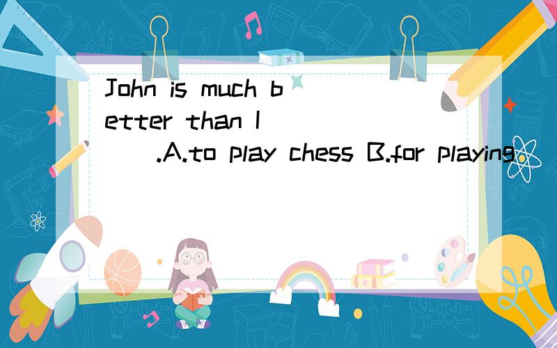 John is much better than I____.A.to play chess B.for playing