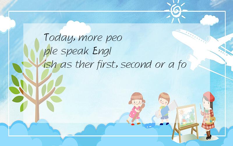 Today,more people speak English as ther first,second or a fo