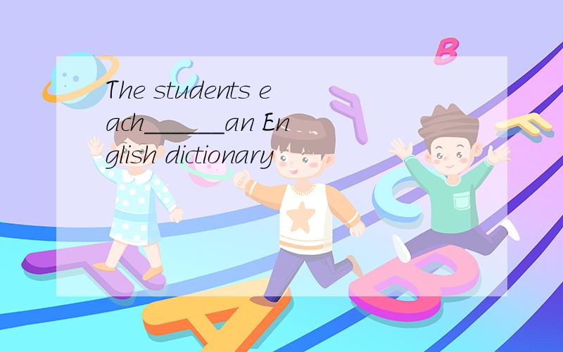 The students each______an English dictionary