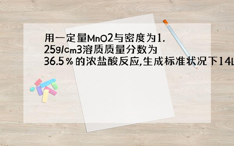 用一定量MnO2与密度为1.25g/cm3溶质质量分数为36.5％的浓盐酸反应,生成标准状况下14L Cl2
