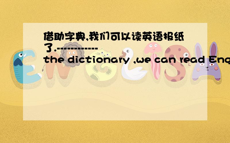 借助字典,我们可以读英语报纸了.------------the dictionary ,we can read Engl