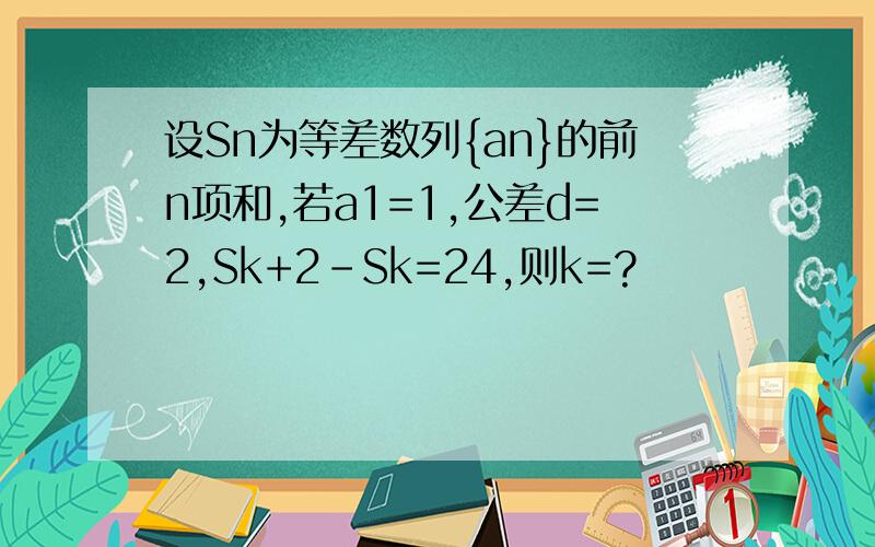 设Sn为等差数列{an}的前n项和,若a1=1,公差d=2,Sk+2-Sk=24,则k=?