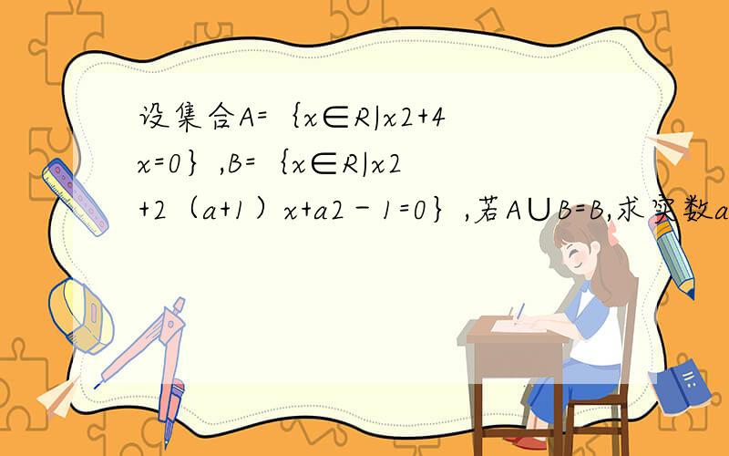设集合A=｛x∈R|x2+4x=0｝,B=｛x∈R|x2+2（a+1）x+a2－1=0｝,若A∪B=B,求实数a的值．