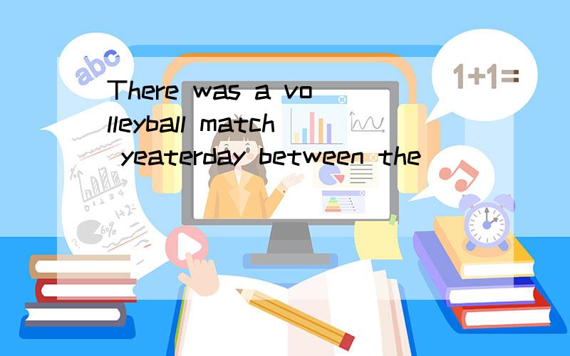 There was a volleyball match yeaterday between the ______ an
