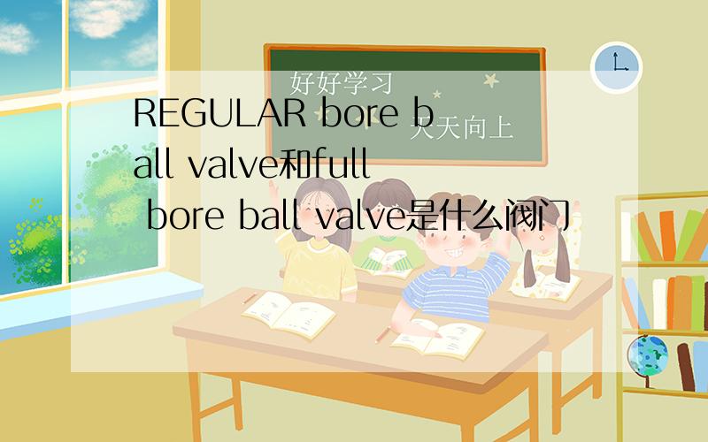 REGULAR bore ball valve和full bore ball valve是什么阀门