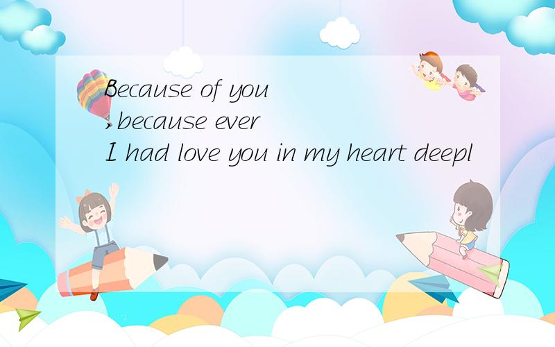 Because of you,because ever I had love you in my heart deepl