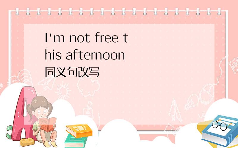 I'm not free this afternoon 同义句改写