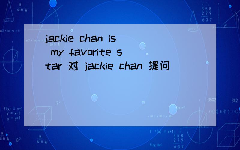 jackie chan is my favorite star 对 jackie chan 提问