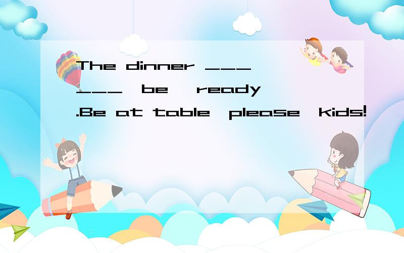 The dinner ______{be} ready .Be at table,please,kids!