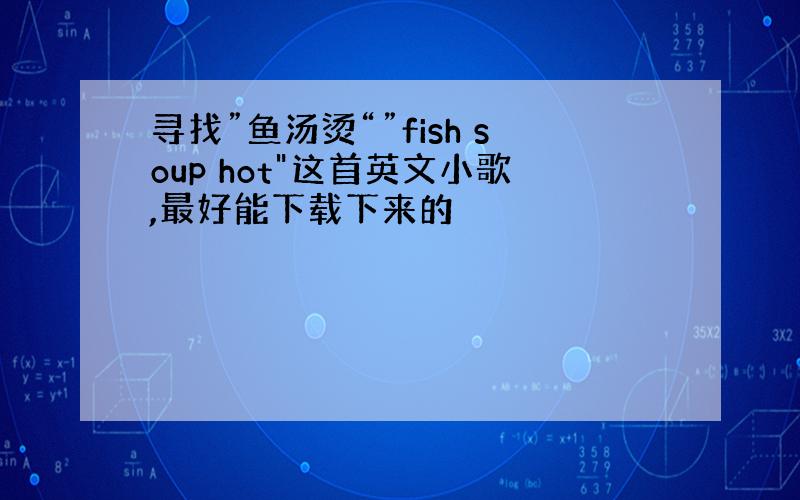 寻找”鱼汤烫“”fish soup hot