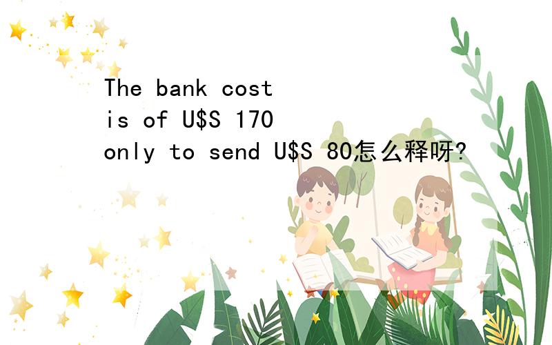 The bank cost is of U$S 170 only to send U$S 80怎么释呀?