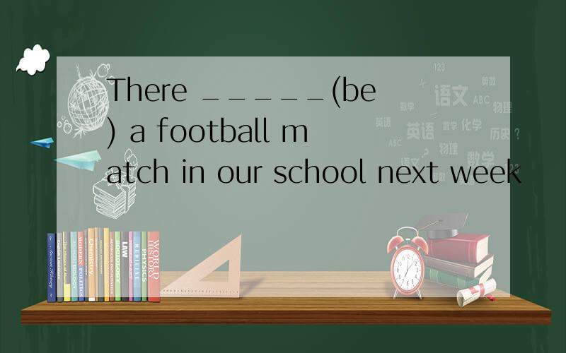 There _____(be) a football match in our school next week