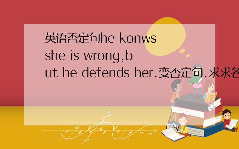 英语否定句he konws she is wrong,but he defends her.变否定句.求求各位亲,帮帮·