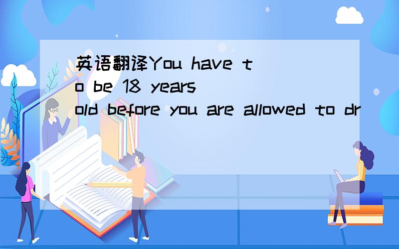 英语翻译You have to be 18 years old before you are allowed to dr