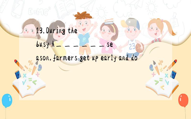 13.During the busy h______season,farmers get up early and do