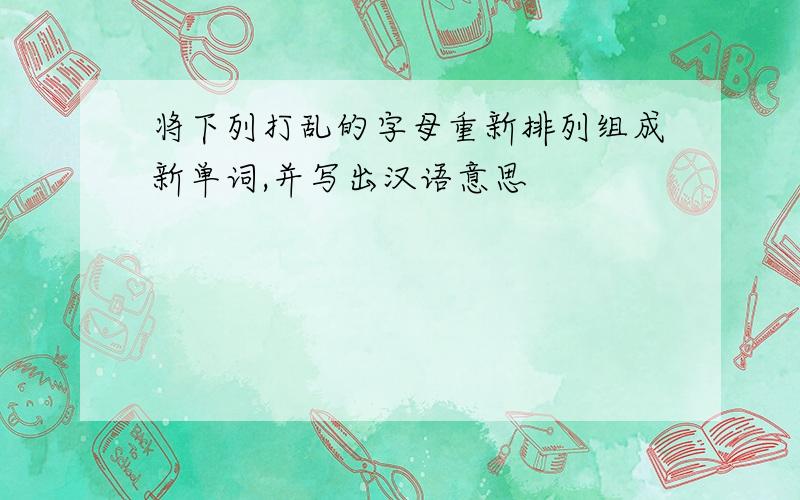 将下列打乱的字母重新排列组成新单词,并写出汉语意思