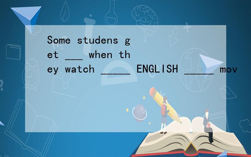 Some studens get ___ when they watch _____ ENGLISH _____ mov