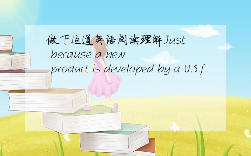 做下这道英语阅读理解Just because a new product is developed by a U.S.f