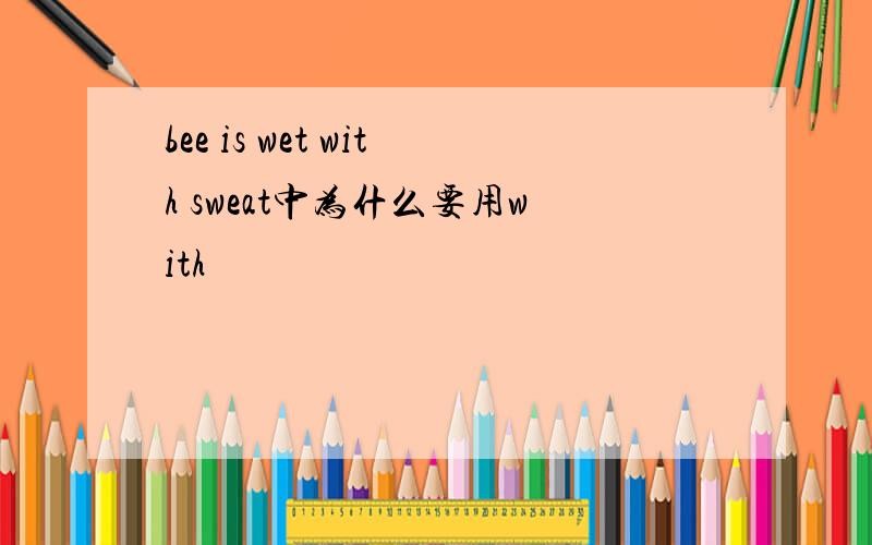 bee is wet with sweat中为什么要用with