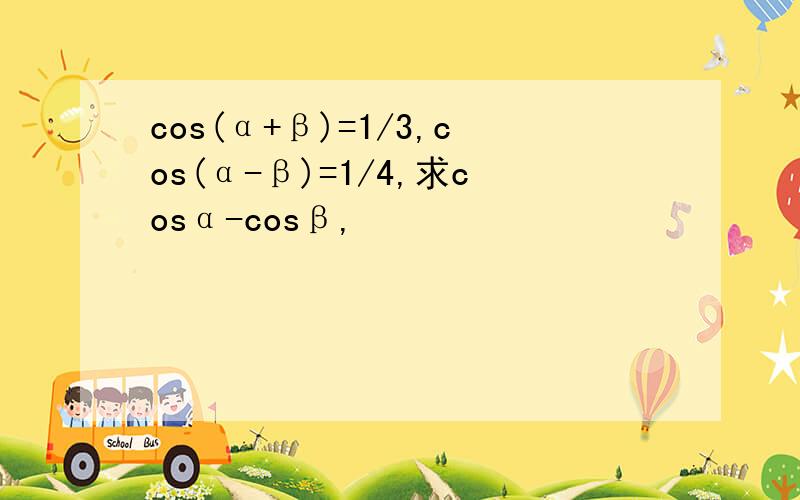 cos(α+β)=1/3,cos(α-β)=1/4,求cosα-cosβ,