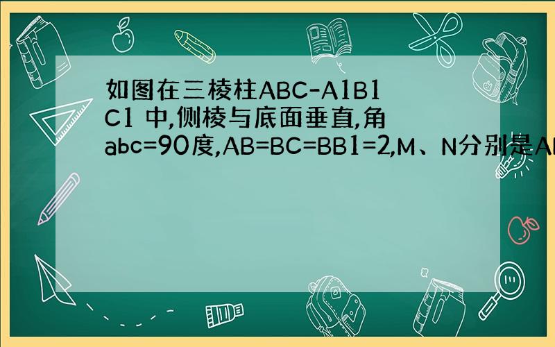 如图在三棱柱ABC-A1B1C1 中,侧棱与底面垂直,角abc=90度,AB=BC=BB1=2,M、N分别是AB,A1C