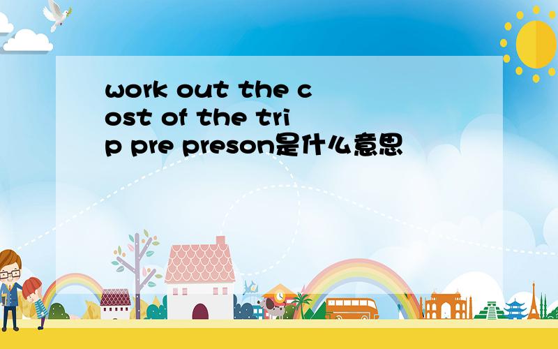 work out the cost of the trip pre preson是什么意思