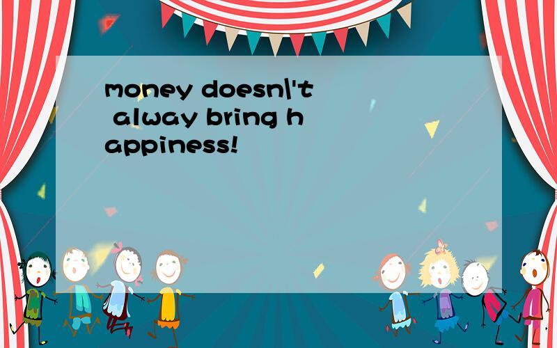 money doesn\'t alway bring happiness!