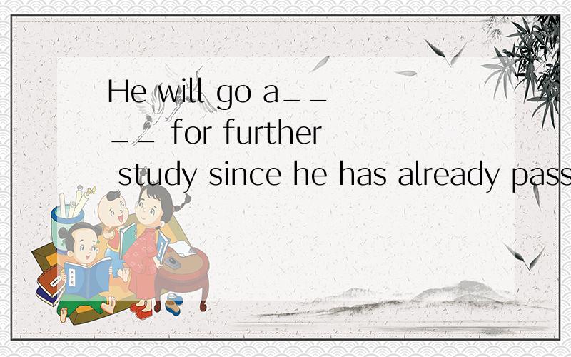 He will go a____ for further study since he has already pass