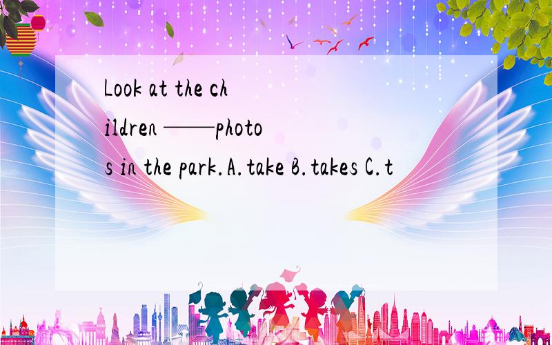 Look at the children ——photos in the park.A.take B.takes C.t
