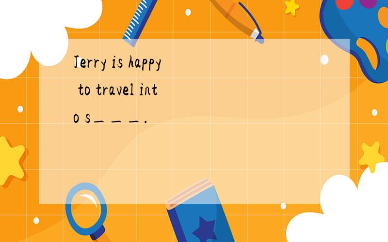 Jerry is happy to travel into s___.