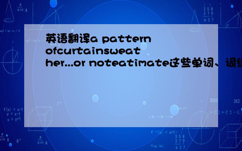 英语翻译a pattern ofcurtainsweather...or noteatimate这些单词、词组的中文意思