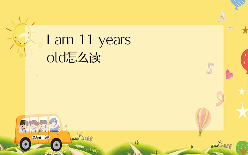 I am 11 years old怎么读