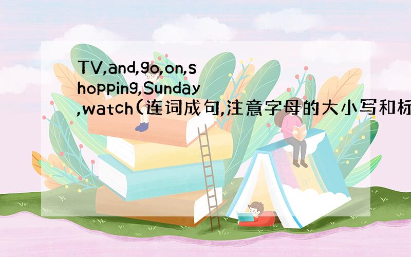TV,and,go,on,shopping,Sunday,watch(连词成句,注意字母的大小写和标点符号）