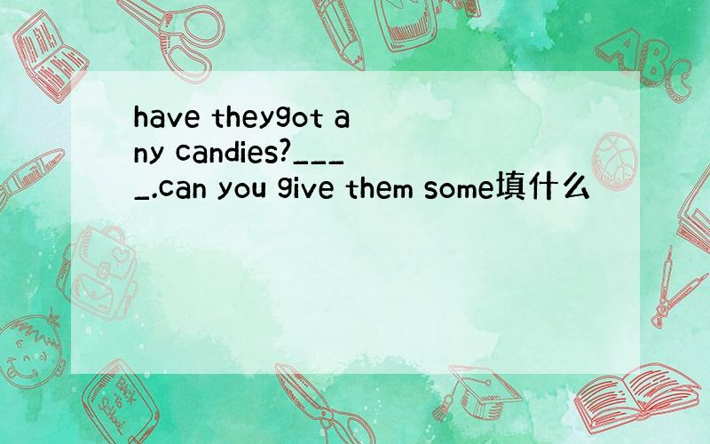 have theygot any candies?____.can you give them some填什么