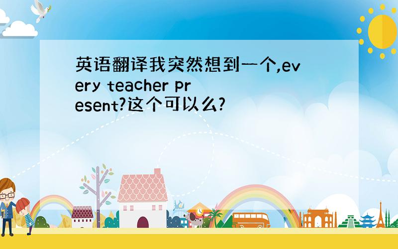 英语翻译我突然想到一个,every teacher present?这个可以么?