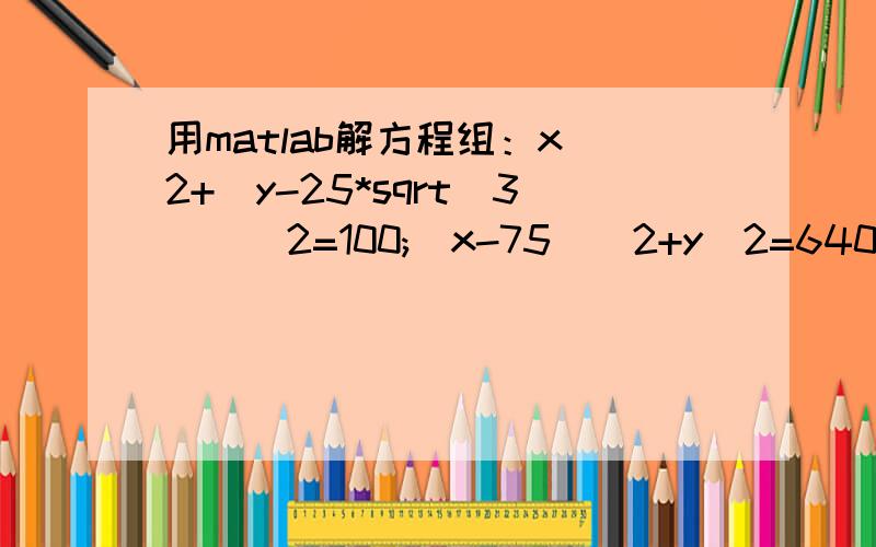 用matlab解方程组：x^2+（y-25*sqrt(3))^2=100;(x-75)^2+y^2=6400;求高手指点
