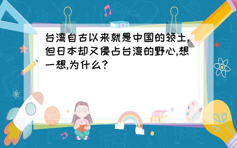 台湾自古以来就是中国的领土,但日本却又侵占台湾的野心,想一想,为什么?