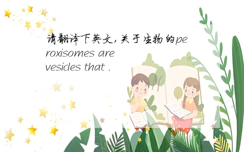 请翻译下英文,关于生物的peroxisomes are vesicles that .