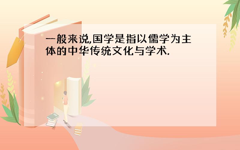一般来说,国学是指以儒学为主体的中华传统文化与学术.