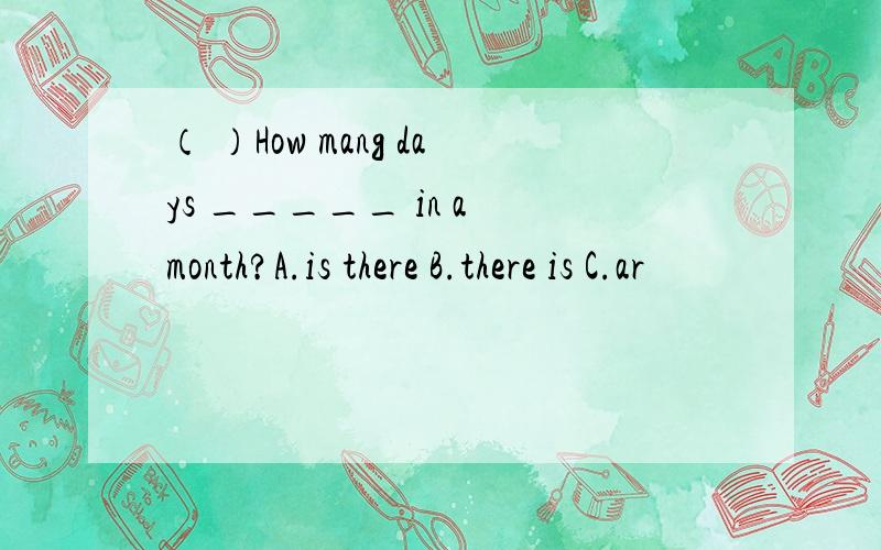 （ ）How mang days _____ in a month?A.is there B.there is C.ar