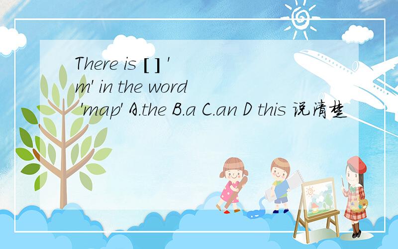 There is [ ] 'm' in the word 'map' A.the B.a C.an D this 说清楚
