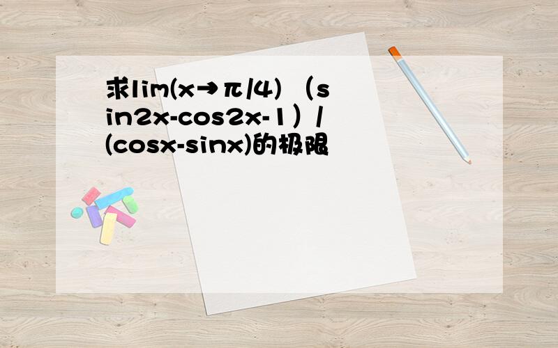 求lim(x→π/4) （sin2x-cos2x-1）/(cosx-sinx)的极限