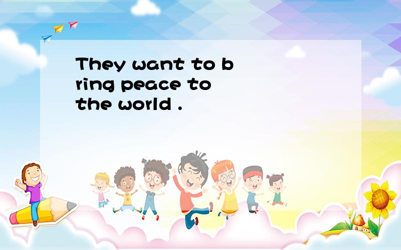 They want to bring peace to the world .