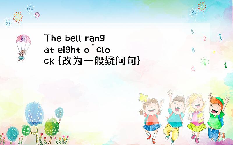 The bell rang at eight o’clock {改为一般疑问句}