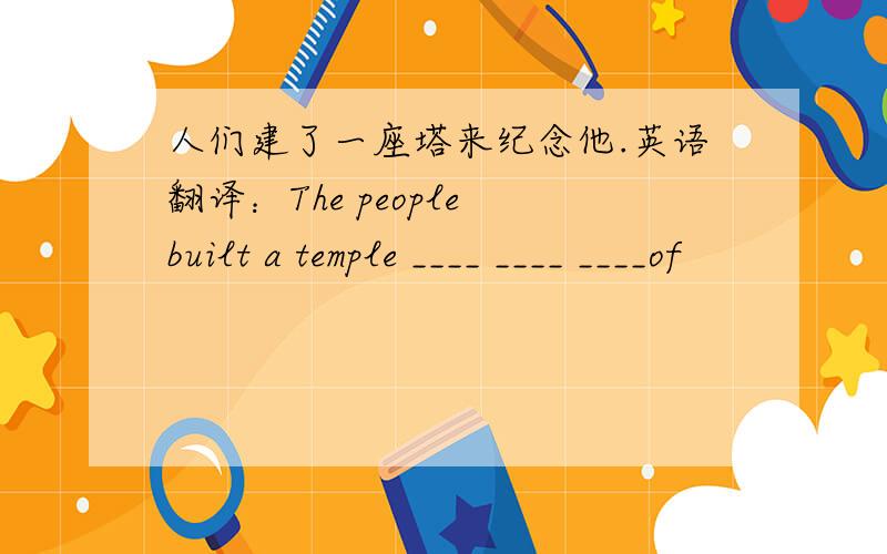 人们建了一座塔来纪念他.英语翻译：The people built a temple ____ ____ ____of