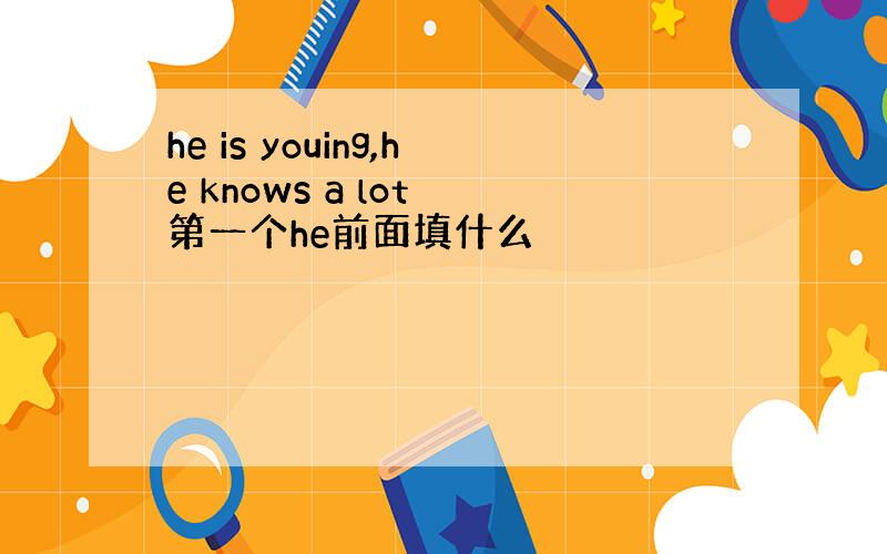 he is youing,he knows a lot 第一个he前面填什么