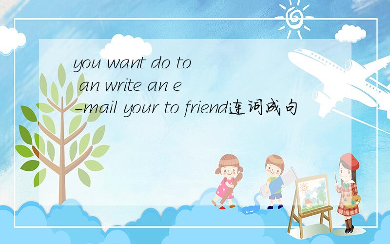 you want do to an write an e-mail your to friend连词成句