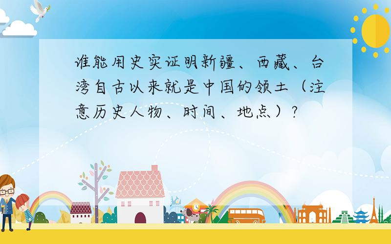 谁能用史实证明新疆、西藏、台湾自古以来就是中国的领土（注意历史人物、时间、地点）?