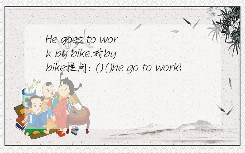 He goes to work by bike.对by bike提问：（）（）he go to work?