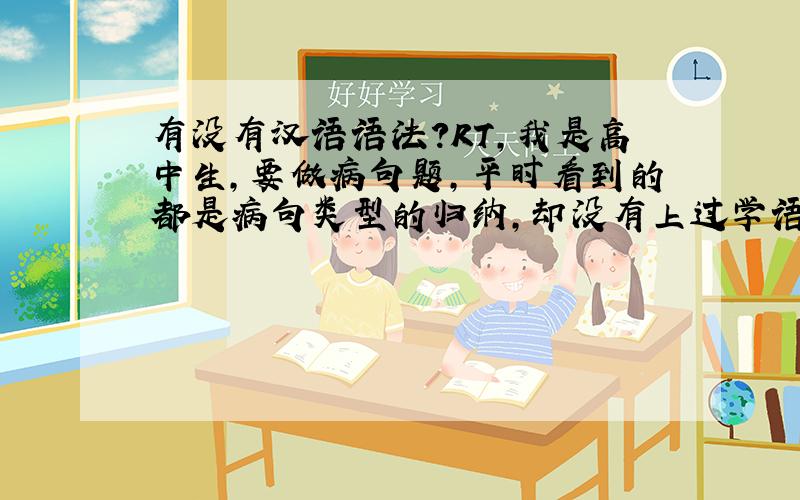 有没有汉语语法?RT,我是高中生,要做病句题,平时看到的都是病句类型的归纳,却没有上过学语法课,我觉得要做病句题首先要懂